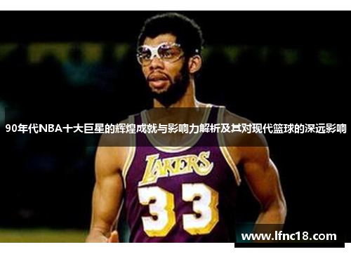 90年代NBA十大巨星的辉煌成就与影响力解析及其对现代篮球的深远影响