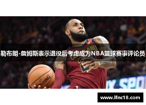 勒布朗-詹姆斯表示退役后考虑成为NBA篮球赛事评论员